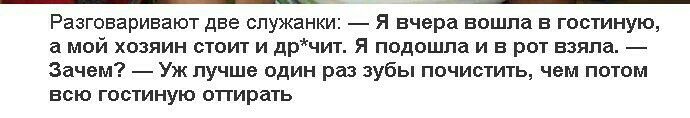 Разговаривают две служанки Я вчера вошла в гостиную а мой хозяин стоит и дрчит Я подошла и в рот взяла Зачем Уж лучше один раз зубы почистить чем потом всю гостиную опирать