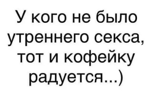 У кого не было утреннего секса тот и кофейку радуется