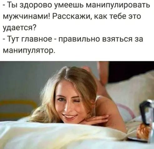 Ты здорово умеешь манипулировать мужчинами Расскажи как тебе это удается Тут главное правильно взяться за манипулятор