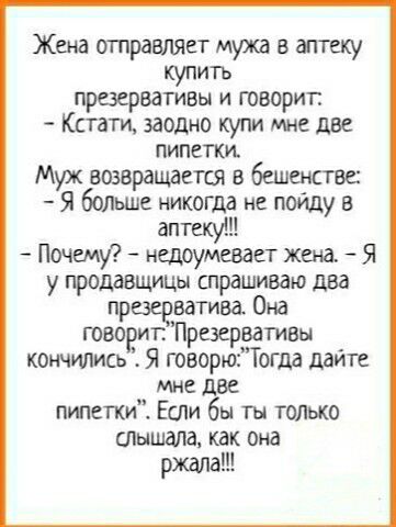 Жена итправляет мужа в аптеку купить презервативы и говорит Кстати заодно купи мне две пипегки Муж возвращается в бешенстве Я болше никогда не пойду в аптеку Почему недиумевает жена Я у продавшицы спрашиваю два праве ватива Она творит Презервативы кончились Я говорюЗТогда ддйтв мне две пипетки Если бы ты только тышапа как она ржала