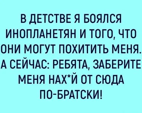 В ДЕТСТВЕ Я БОЯЛСЯ ИНОПЛАНЕТЯН И ТОГО ЧТО ОНИ МОГУТ ПОХИТИТЬ МЕНЯ А СЕЙЧАС РЕБЯТА ЗАБЕРИТЕ МЕНЯ НАХ Й ОТ СЮДА ПО БРАТСКИ