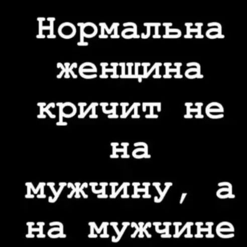 Нормальна женщина кричит не на мужчину а на мужчине