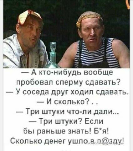 пробовап сперму сдавать У соседа дРУг ходил сдавать И сколько Три штуки чтопи дали Три штуки Если бы раньше знать Бя Сколько денег ушпо п пфзцу