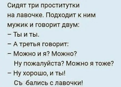 Сидят три проститутки на лавочке Подходит к ним мужик и говорит двум Ты и ты А третья говорит Можно и я Можно Ну пожалуйста Можно я тоже Ну хорошо и ты Съ бапись с лавочки