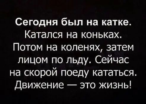 Сегодня был на катке Катапся на коньках Потом на коленях затем лицом по льду Сейчас на скорой поеду кататься Движение это жизнь