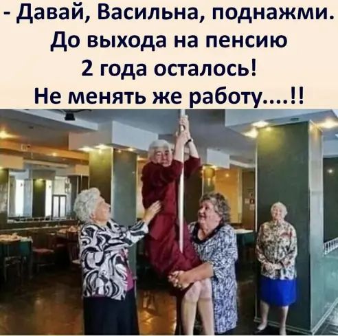 давай Васильна поднажми до выхода на пенсию 2 года осталось Не менять же работу