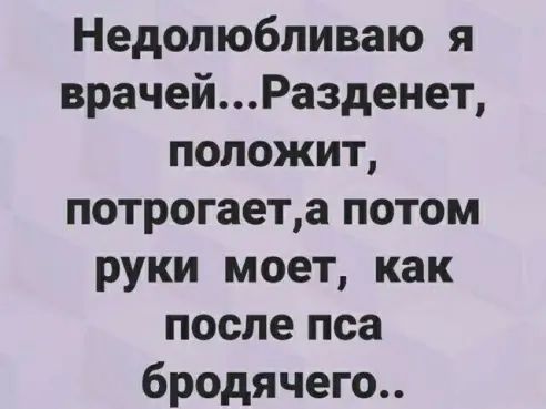 Недолюбливаю я врачейРазденет положит потрогаета потом руки моет как после пса бродячего