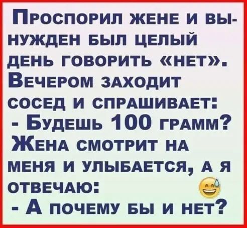 Проспорил ЖЕНЕ и вы нужден вып целый день говорить нет Вечером здходит сосед и спмшивАет Будешь 100 ГРАмм Женд смотрит НА меня и упыедется А я ОТВЕЧАю А почему вы и нет
