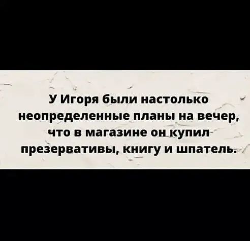 У Игоря были настолько неопределенные планы на вечер ЧТО В магазине он купил презервативы КНИГУ И шпатель