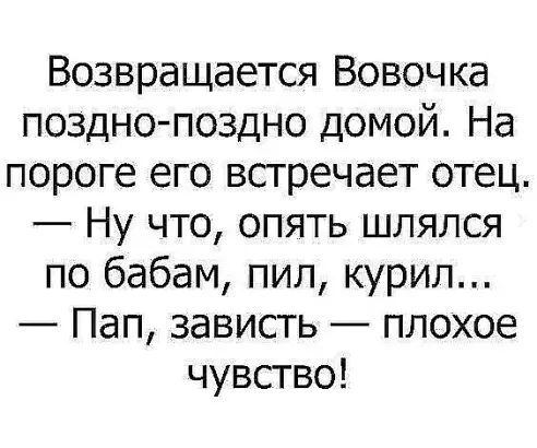 Возвращается Вовочка поздно поздно домой На пороге его встречает отец Ну что опять шлялся по бабам пил курил Пап зависть плохое чувство