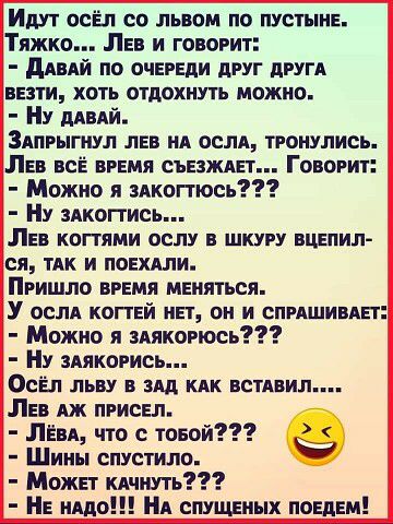 Идут осёл со львом по пустыне Тяжко ЛЕВ и говорит ддвдй по ОЧЕРЕДИ друг другд ЕЗТИ ХОТЬ ОТДОХНУТЬ МОЖНО НУ ПАВАЙ Здпгыгиул ЛЕВ НА ослд тронулись ЛЕВ всЁ ВРЕМЯ скажит Говорит Можно я мкопюсь Ну здкогтись ЛЕВ КОПЯМИ ПСПУ Е ШКУРУ ВЦЕПИЛ ся ТАК и поняли Пришло время меняться У осля копай на он и спмшивяЕг Можно я мякогюсь Ну здякогись ОсЁл льву в зщ кпк помнил Ли яж присел лид что твой Шины спустила М