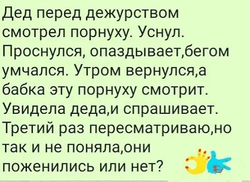 Дед перед дежурством смотрел порнуху Уснул Проснулся опаздываетбегом умчапся Утром вернулсяа бабка эту порнуху смотрит Увидела дедаи спрашивает Третий раз пересматриваюно так и не понялаони поженились или нет