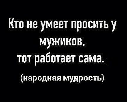 Кто не умеет просить у мужиков тот работает сама народная мудрость