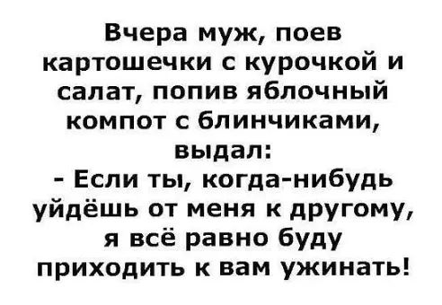 Вчера муж поев картошечки с курочкой и салат попив яблочный компот блинчиками выдал Если ты когда нибудь уйдёшь от меня к другому я всё равно буду приходить к вам ужинать