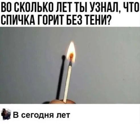 ВО СКОЛЬКП ЛЕТ ТЫ УЗНАЛ ЧТО ВПИЧКА ГОРИТ БЕЗ ТЕНИ А _ В сегодня лет
