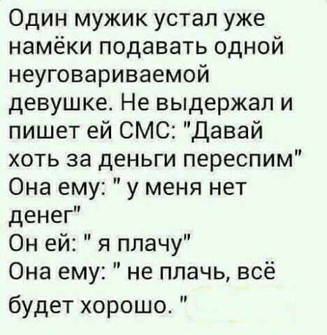Один мужик устал уже намёки подавать одной неуговариваемой девушке Не выдержал и пишет ей СМС Давай хоть за деньги переспим Она ему у меня нет денег Он ей я плачу Она ему не плачь всё будет хорошо п