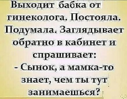 ВЁДИТБЁБЁЁБТ гинеколога Постояла Подумала Заглядывает обратно в кабинет и спрашивает Сынок а мамка то знает чем ты тут