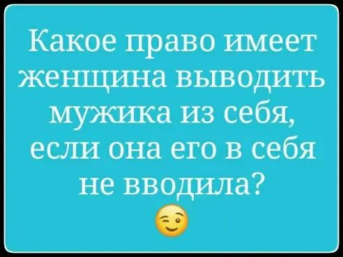 Какое право имеет женщина выводить мужика из себя если она его в себя не вводила