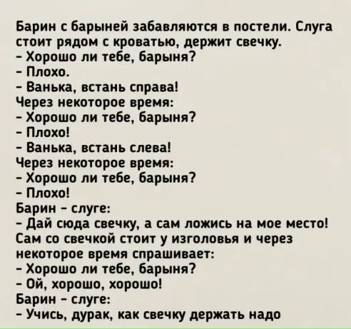 Барин барыией забавллются в постели Слуга стоит рядом с кроватью держит свечку Хорошо ли тебе Барыня Плохо Ванька встань справа Через некоторое время Хорошо ли тебе барыня Плохо Ванька встань слева Через некоторое время Хорошо ли тебе барыня Плохо Барин слуге дай сюда свечку а сам ложись на мое место Сам со свечкой стоит у изголовья и через некоторое время спрашивает Хорошо ли тебе барыня Ой корош