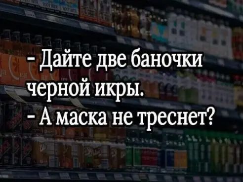 Дайте две баночки черной икры А маска не треснет
