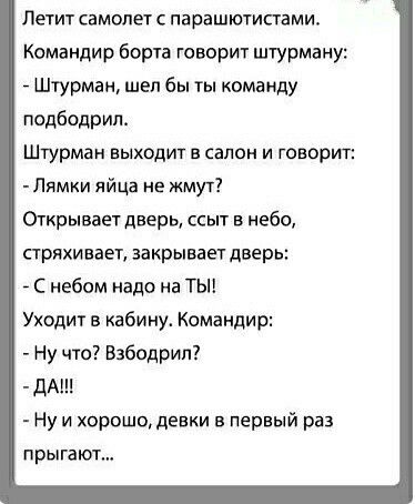 Летит самолет с парашютисгами Командир борча говорит штурману Штурман шел бы ты команду подбодрил Штурман выход в салон и говорит Лямки яйца не ищу Открываетдверы ссыт в небо прихивает закрываех дверь С небом надо на ТЫ Уходит в кабину Командир Ну что Взбодрип дАш Ну и хорошо девки в первый раз прыгают