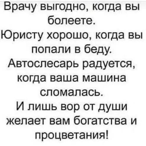 Врачу выгодно когда вы болеете Юристу хорошо когда вы попали в беду Автослесарь радуется когда ваша машина сломалась И лишь вор от души желает вам богатства и процветания