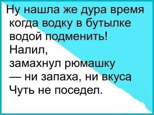 Ну нашла же дура время когда водку в бутылке водой подменить Налил замахнуп рюмашку ни запаха ни вкуса Чуть не поседел