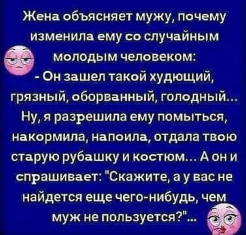 Жена объясняет мужу почему изменила ему со случайным молодым человеком Он зашел такой худющий грязный оборВанный голодный Ну я разрешила ему помыться накормила напоила отдала твою старую рубашку и костюм А он и спрашивает Скажите а у вас не найдется еще чегонибудь чем муж не пользуется