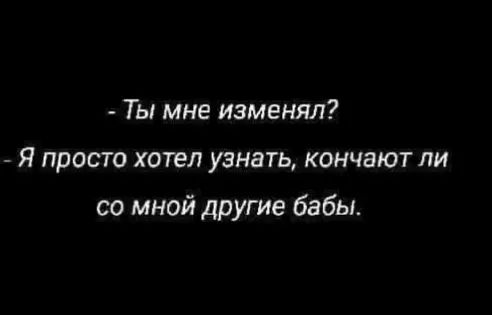 Ты мне изменял Я просто хотел узнать кончают пи со мной другие бабы