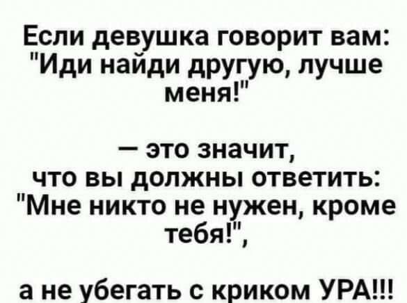 Если девушка говорит вам Иди найди другую лучше меня это значит что вы должны ответить Мне никто не нужен кроме тебя а не убегать с криком УРА