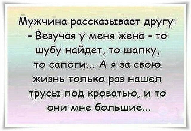 Мужчина рассказывает другу Везучая у меня жена то шубу найдет то шапку то сапоги А я за свою жизнь только раз нашел трусы под кроватью и то они мне большие