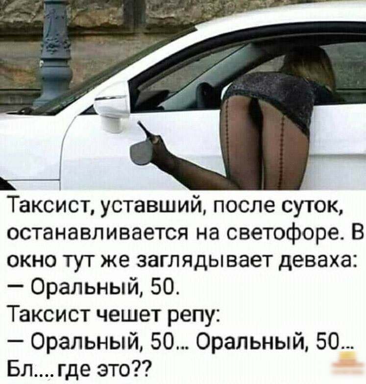 Таксист уставший после суток останавливается на светофоре В окно тут же заглядывает деваха Оральный 50 Таксист чешет репу Оральный 50 Оральный 50 Вл где это