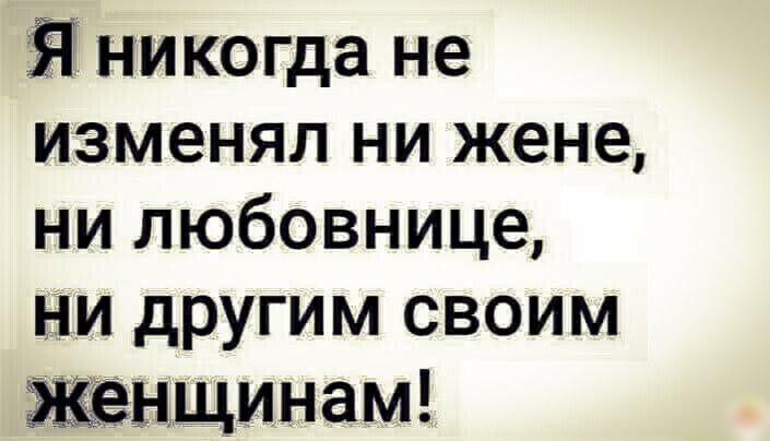 никогда не изменял ни жене ни любовнице НИ другим своим Женщинам