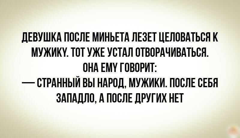 дЕВУШКА ПОСЛЕ МИНЬЕТА ЛЕЗЕТ ЦЕЛОВАТЬСЯ К МУЖИКУ ТОТ УЖЕ УСТАЛ ОТВОРАЧИВАТЬСЯ ОНА ЕМУ ГОВОРИТ СТРАННЫЙ ВЫ НАРОД МУЖИКИ ПОСЛЕ СЕБЯ 3АПАДЛО А ПОСЛЕ ДРУГИХ НЕТ