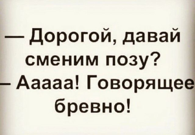 Дорогой давай сменим позу Ааааа Говоряще бревно
