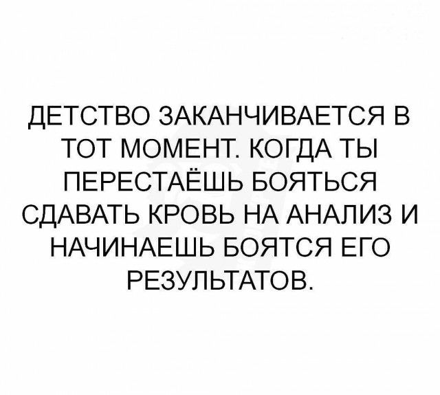 ДЕТСТВО ЗАКАНЧИВАЕТСЯ В ТОТ МОМЕНТ КОГДА ТЫ ПЕРЕСТАЁШЬ БОЯТЬСЯ СДАВАТЬ КРОВЬ НА АНАЛИЗ И НАЧИНАЕШЬ БОЯТСЯ ЕГО РЕЗУП ЬТАТО В