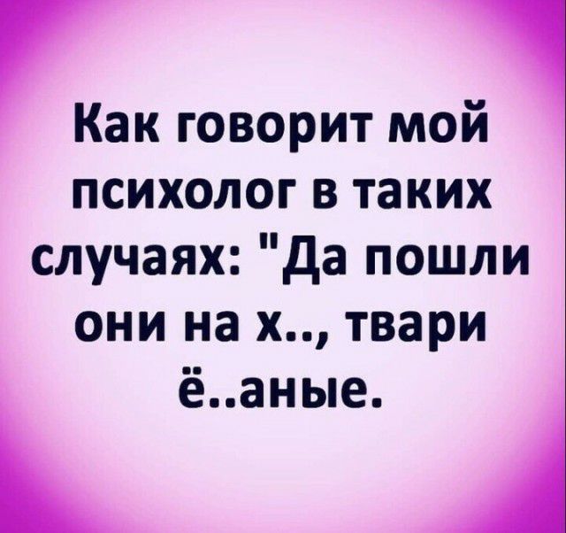 Как говорит мой психолог в таких случаях да пошли они на х твари ёаные