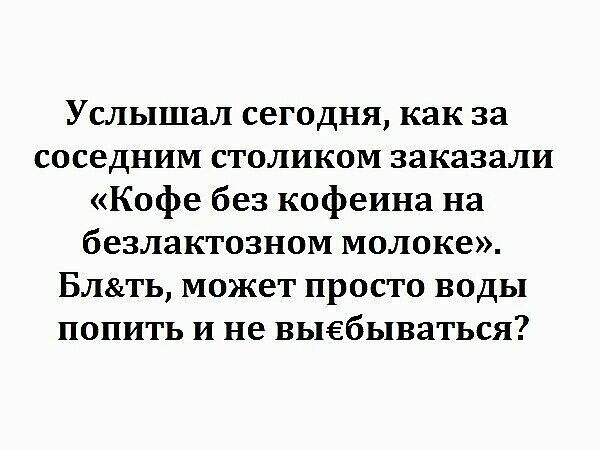 Услышал сегодня как за соседним столиком заказали Кофе без кофеина на безлактозном молоке Блть может просто воды попить и не выебываться