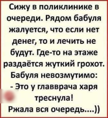 Сижу в поликлинике в очереди Рядом бабуля жалуется что если нет денег то и лечить не будут Где то на этаже раздаётся жуткий грохот Бабуля невозмутимо Это у главврача харя треснула Ржала вся очередь