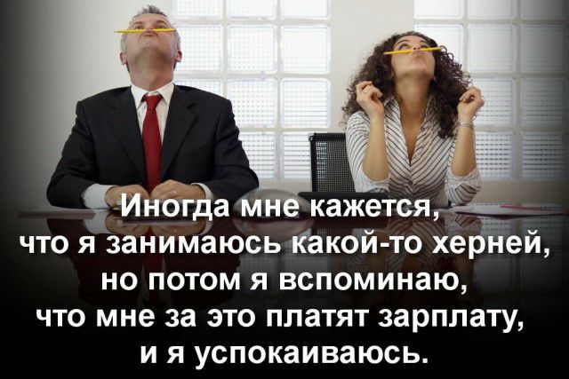 Инотда мне кажется что я занимаюсь какой то херней но потом я вспоминаю что мне за это платят зарплату и я успокаиваюсь