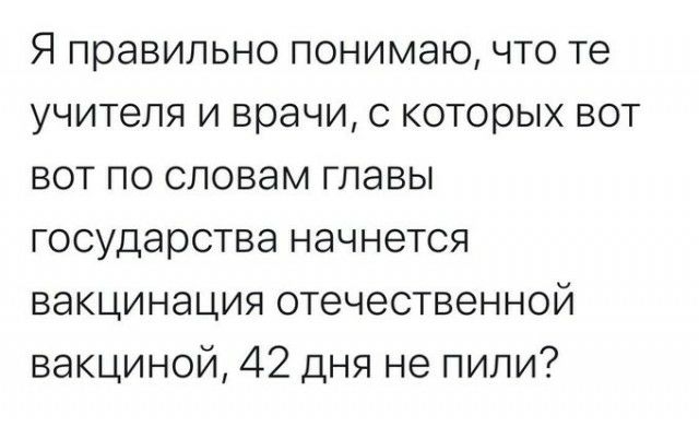 Я правильно понимаю что те учителя и врачи с которых вот вот по словам главы государства начнется вакцинация отечественной вакциной 42 дня не пили