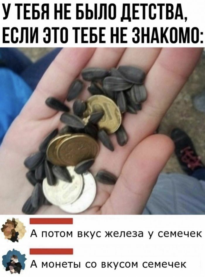 У ТЕБЯ НЕ БЫЛО ДЕТСТВА ЕСЛИ ЭТО ТЕБЕ НЕ ЗНАКПМО П А потом вкус железа у семечек А МОНЕТЫ СО ВКУСОМ семечек