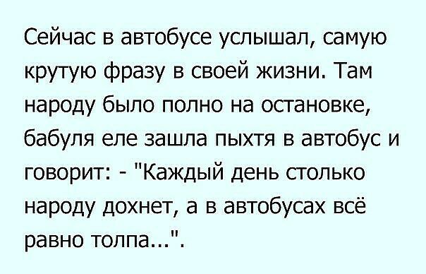Сейчас в автобусе услышал самую крутую фразу в своей жизни Там народу было полно на остановке бабуля еле зашла пыхтя в автобус и говорит Каждый день столько народу дохнет а в автобусах всё равно толпа