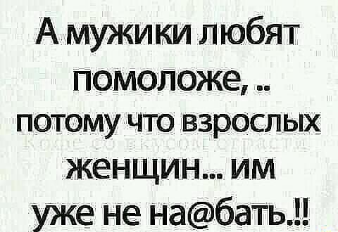 А мужики любят помоложе ПОТОМУ ЧТО ВЗРОСП ЫХ женщин им уже не набать