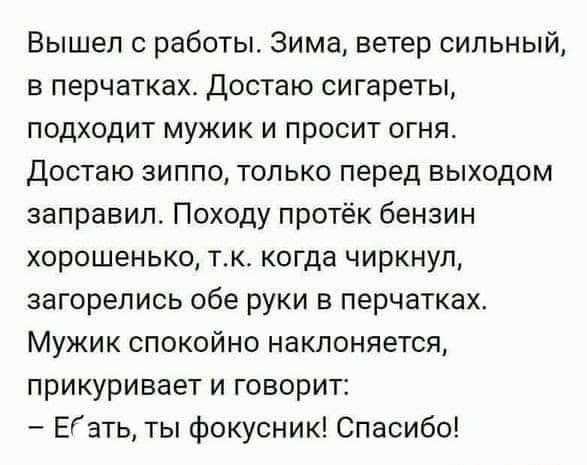 Вышел с работы Зима ветер сильный в перчатках Достаю сигареты подходит мужик и просит огня Достаю зиппо только перед выходом заправил Походу протёк бензин хорошенько тк когда чиркнул загорелись обе руки в перчатках Мужик спокойно наклоняется прикуривает и говорит ЕГэть ты фокусник Спасибо
