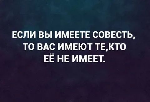 ЕСЛИ ВЫ ИМЕЕТЕ СОВЕСТЬ ТО ВАС ИМЕЮТ ТЕКТ0 ЕЁ НЕ ИМЕЕТ