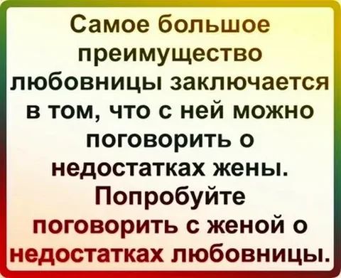 Самое большое преимущество любовницы заключается в том что с ней можно поговорить о недостатках жены Попробуйте поговорить с женой о недостатках любовницы