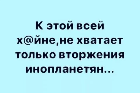 К этой всей хйнене хватает только вторжения инопланетян