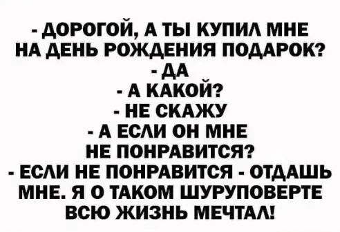 дорогой А ты купид мнв НА день рождения ПОДАР0К дд А КАКОИ нв скджу А ЕСАИ он мне не ПОНРАВИТСЯ ЕСАИ не ПОНРАВИТСЯ _ отдАшь мне я о тАком шуруповерт всю жизнь МЕЧТАА
