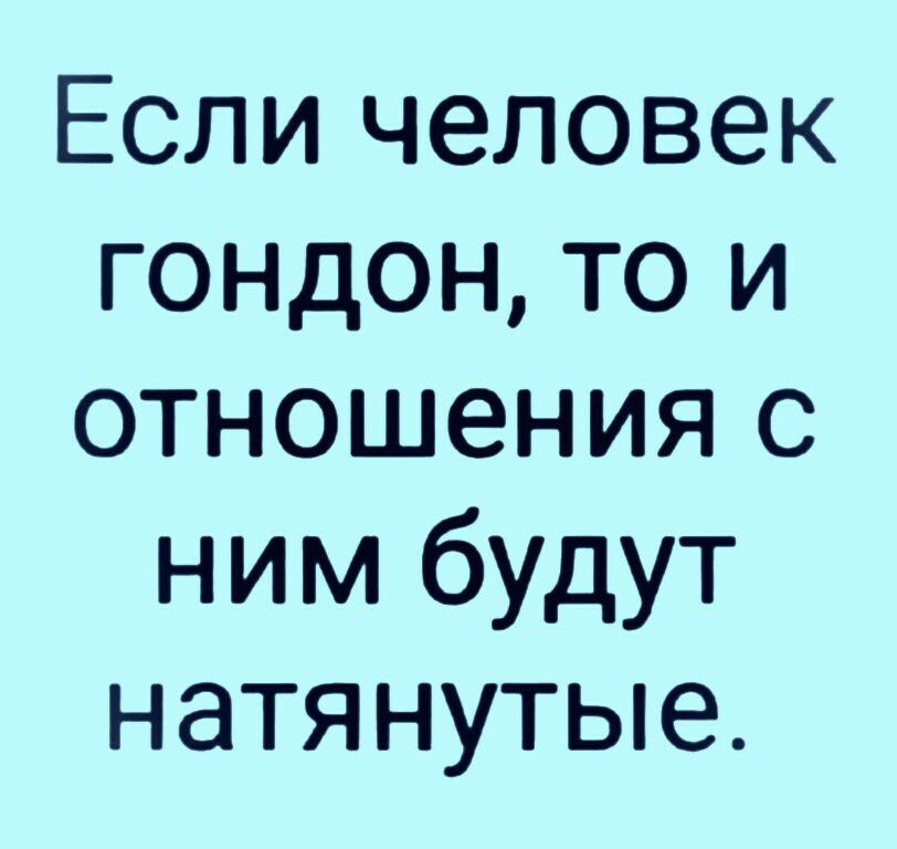 Если человек гондон то и отношения с ним будут натянутые